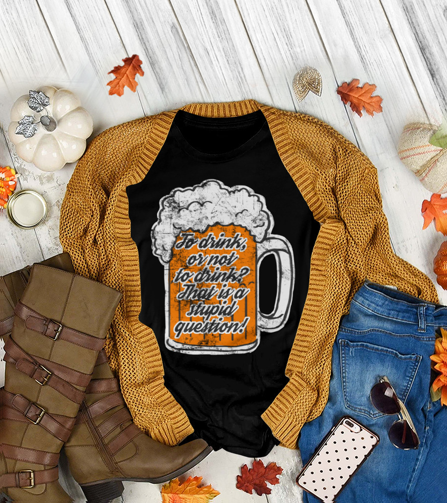 To Drink or Not to Drink That is a Stupid Question Beer Mug T-Shirt