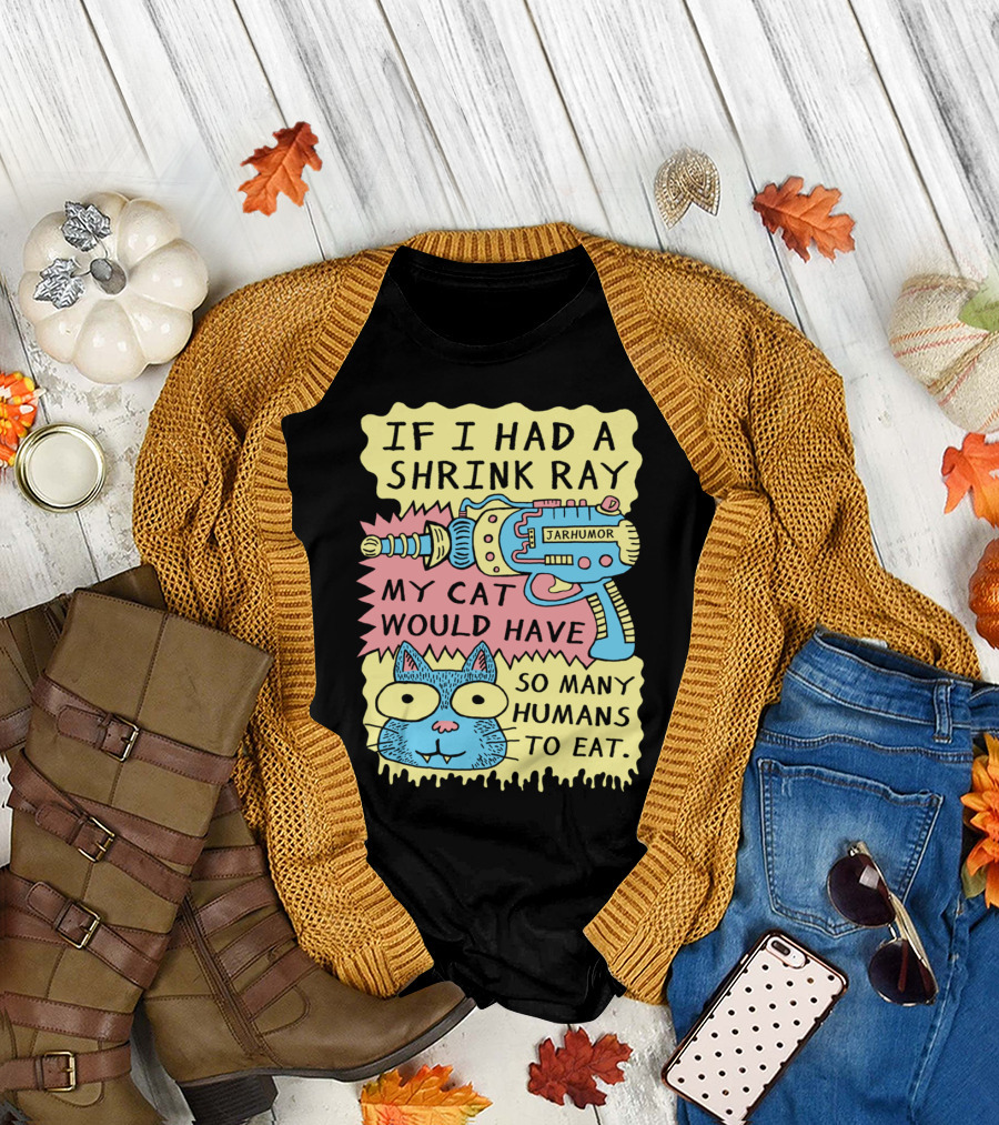 IF I HAD A SHRINK RAY MY CAT WOULD HAVE SO MANY HUMANS TO EAT JARHUMOR T-Shirt