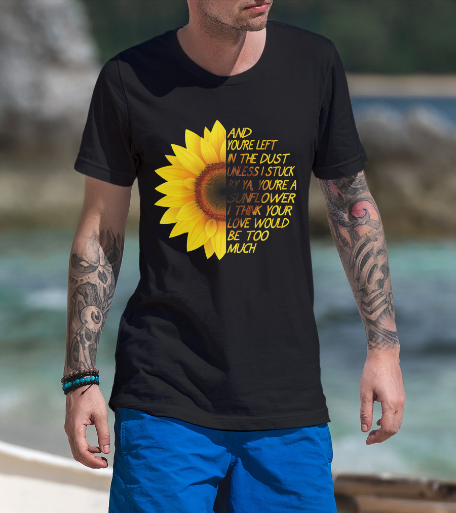 And You're Left In The Dust Sunflower Love Would Be Too Much T-Shirt