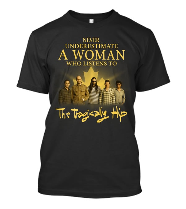 Never Underestimate A Woman Who Listens To The Tragically Hip T-Shirt