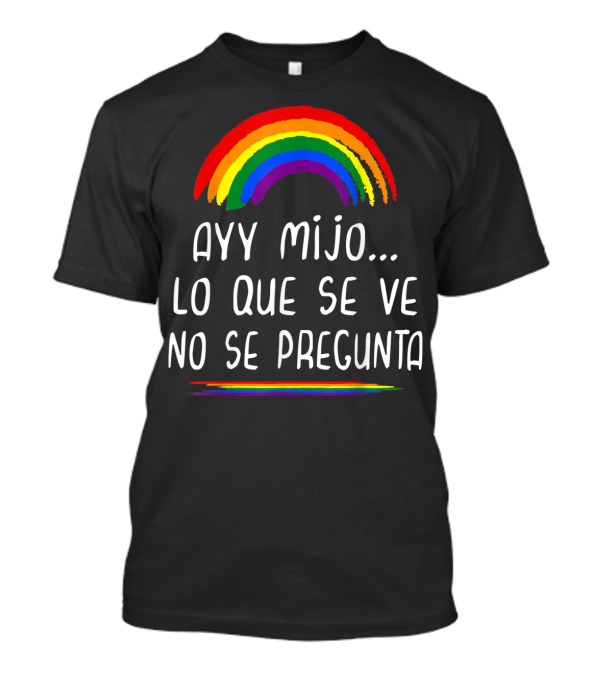 Ayy Mijo Lo Que Se Ve No Se Pregunta Rainbow Pride Orgullo Gay Latino T-Shirt