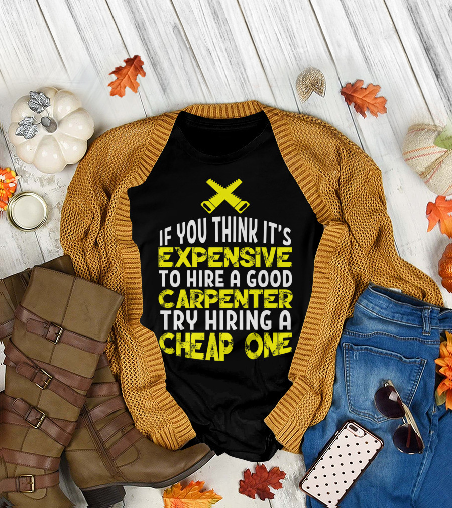 IF YOU THINK IT'S EXPENSIVE TO HIRE A GOOD CARPENTER TRY HIRING A CHEAP ONE FUNNY CARPENTRY HUMOR T-Shirt