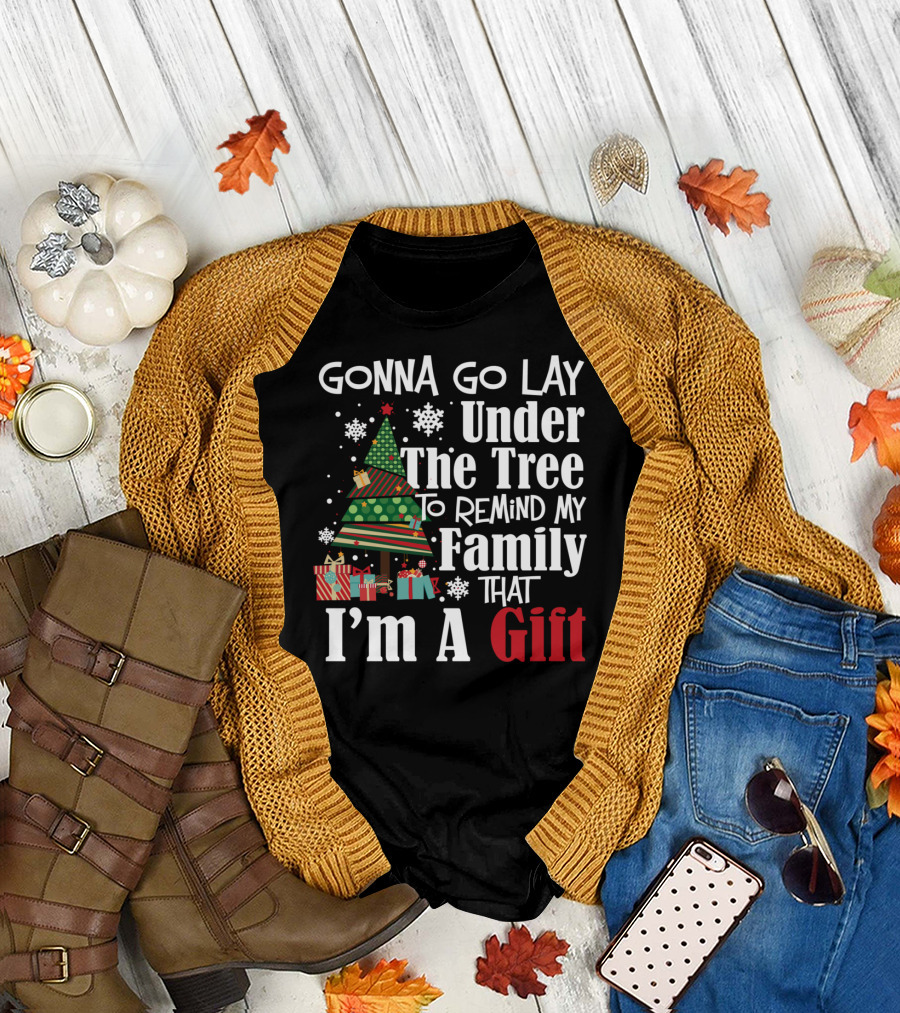 GONNA GO LAY UNDER THE TREE TO REMIND MY FAMILY THAT I'M A GIFT FUNNY CHRISTMAS T-Shirt