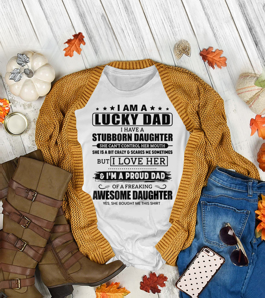 I Am A Lucky Dad I Have A Stubborn Daughter She Can't Control Her Mouth She Is A Bit Crazy But I Love Her I'm A Proud Dad Of A Freaking Awesome Daught