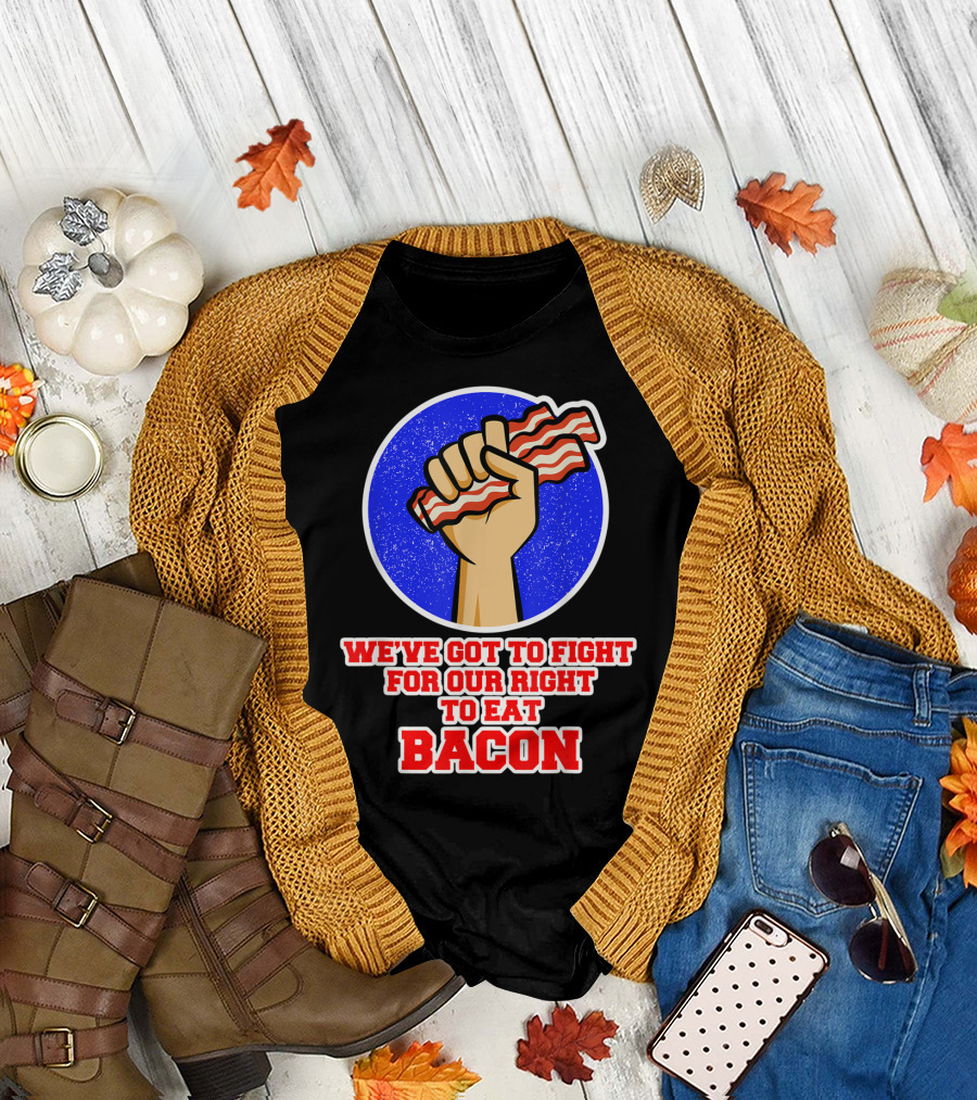 We've Got To Fight For Our Right To Eat Bacon T-Shirt