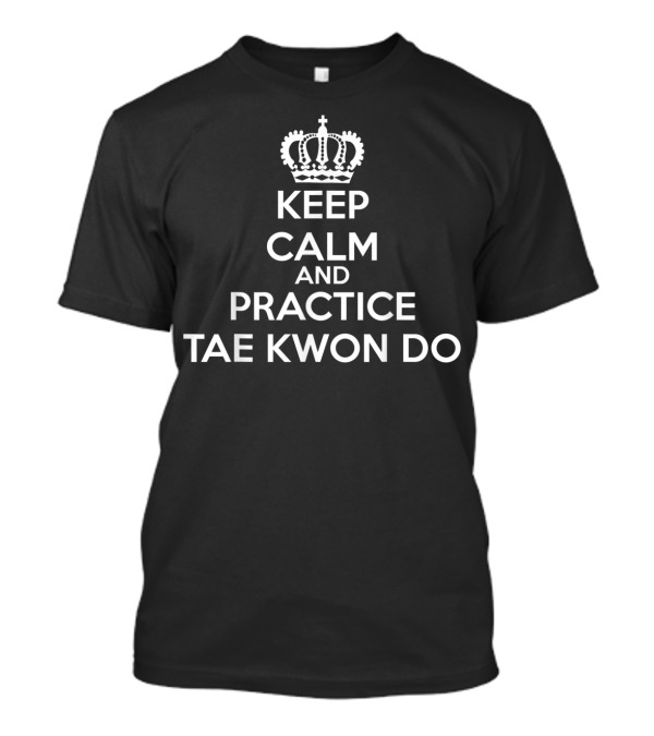 Keep Calm And Practice Tae Kwon Do Tkd Student T-Shirt