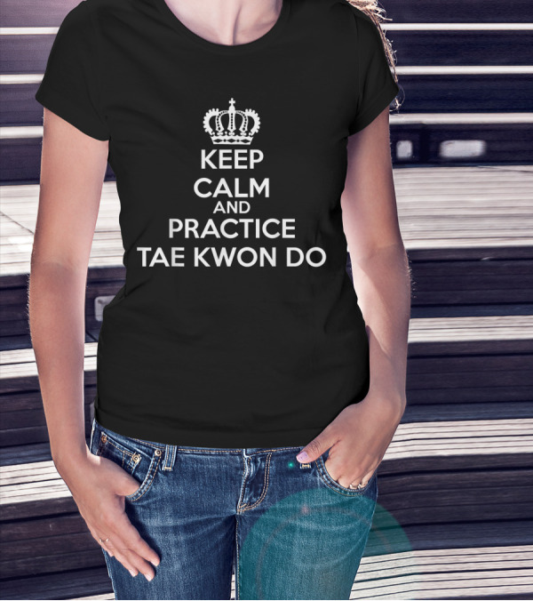 Keep Calm And Practice Tae Kwon Do Tkd Student T-Shirt