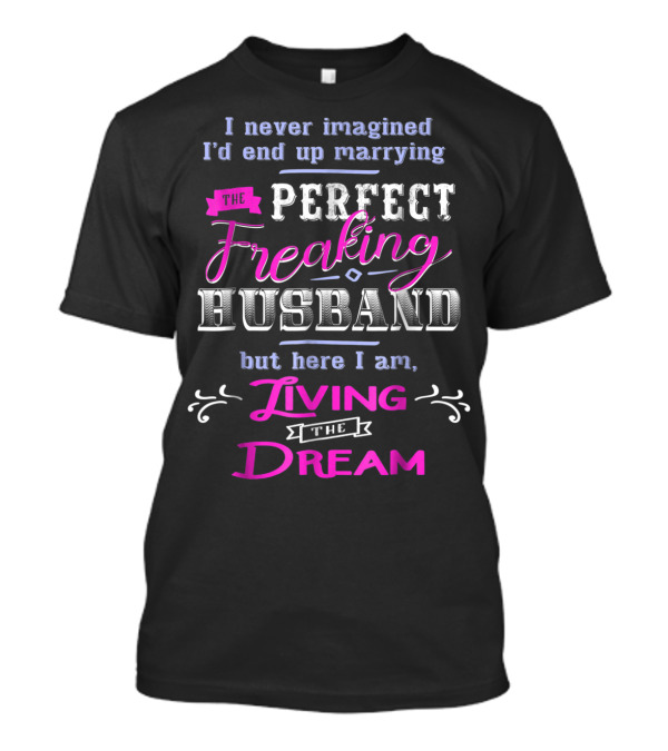 I Never Imagined I'd End Up Marrying The Perfect Freaking Husband But Here I Am Living The Dream T-Shirt
