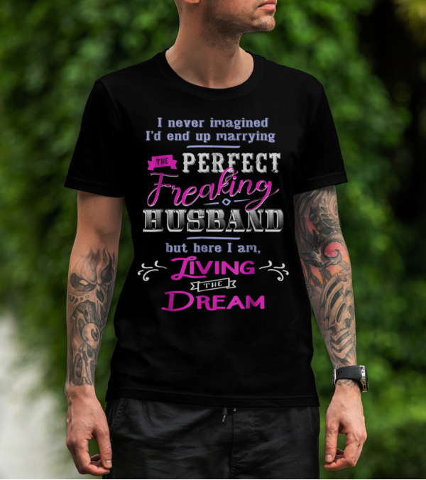 I Never Imagined I'd End Up Marrying The Perfect Freaking Husband But Here I Am Living The Dream T-Shirt