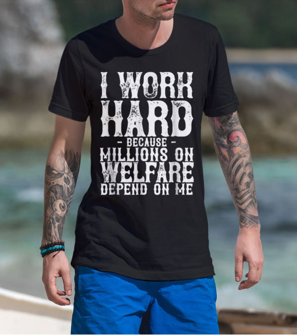 I Work Hard Because Millions On Welfare Depend On Me T-Shirt