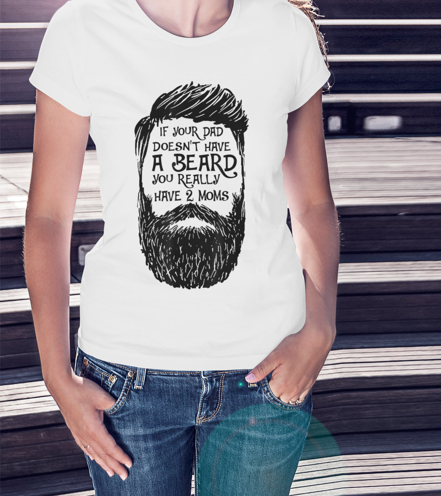 If Your Dad Doesn't Have A Beard You Really Have 2 Moms T-Shirt