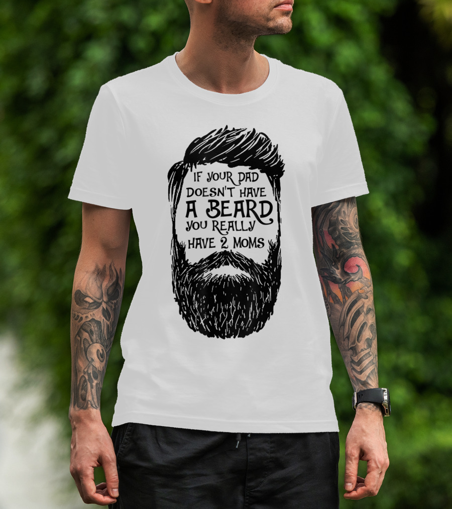 If Your Dad Doesn't Have A Beard You Really Have 2 Moms T-Shirt