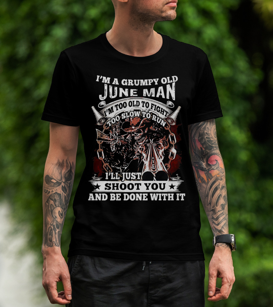 I'm A Grumpy Old June Man Too Old To Fight Too Slow To Run I'll Just Shoot You And Be Done With It T-Shirt