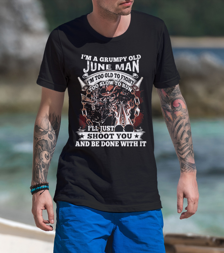I'm A Grumpy Old June Man Too Old To Fight Too Slow To Run I'll Just Shoot You And Be Done With It T-Shirt