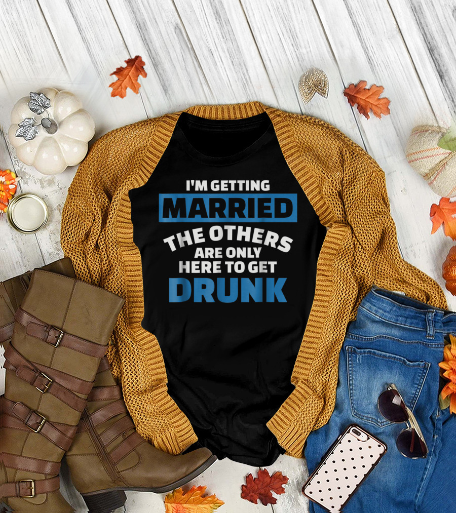 I'M GETTING MARRIED THE OTHERS ARE ONLY HERE TO GET DRUNK T-Shirt