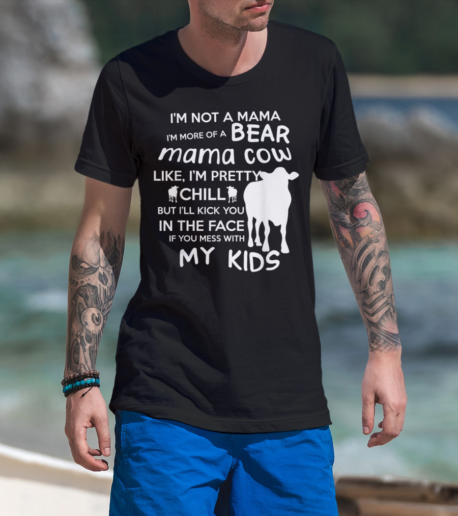 I'm Not A Mama Bear I'm More Of A Mama Cow Pretty Chill Kick You In The Face If You Mess With My Kids T-Shirt