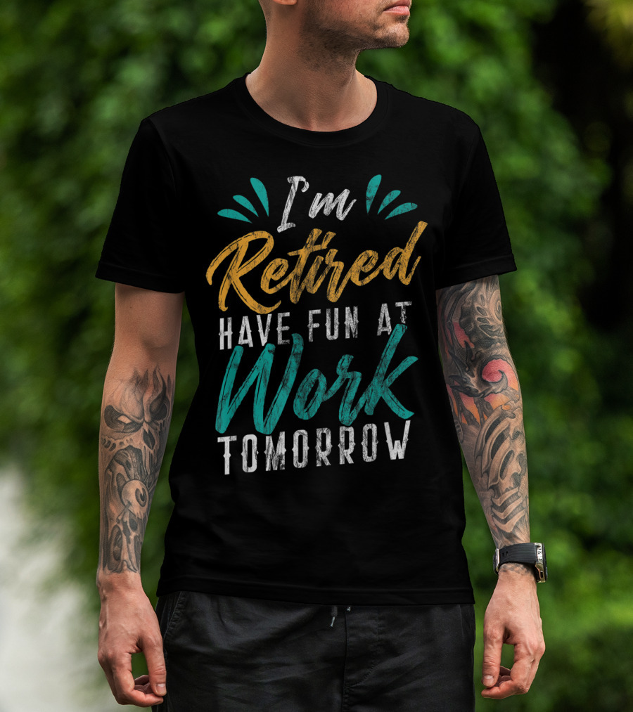 I'm Retired Have Fun At Work Tomorrow T-Shirt