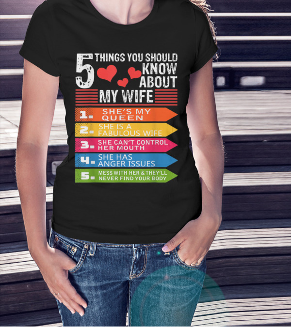5 Things You Should Know About My Wife She's My Queen She Is A Fabulous Wife She Can't Control Her Mouth She Has Anger Issues Mess With Her And They'll Never Find Your Body T-Shirt