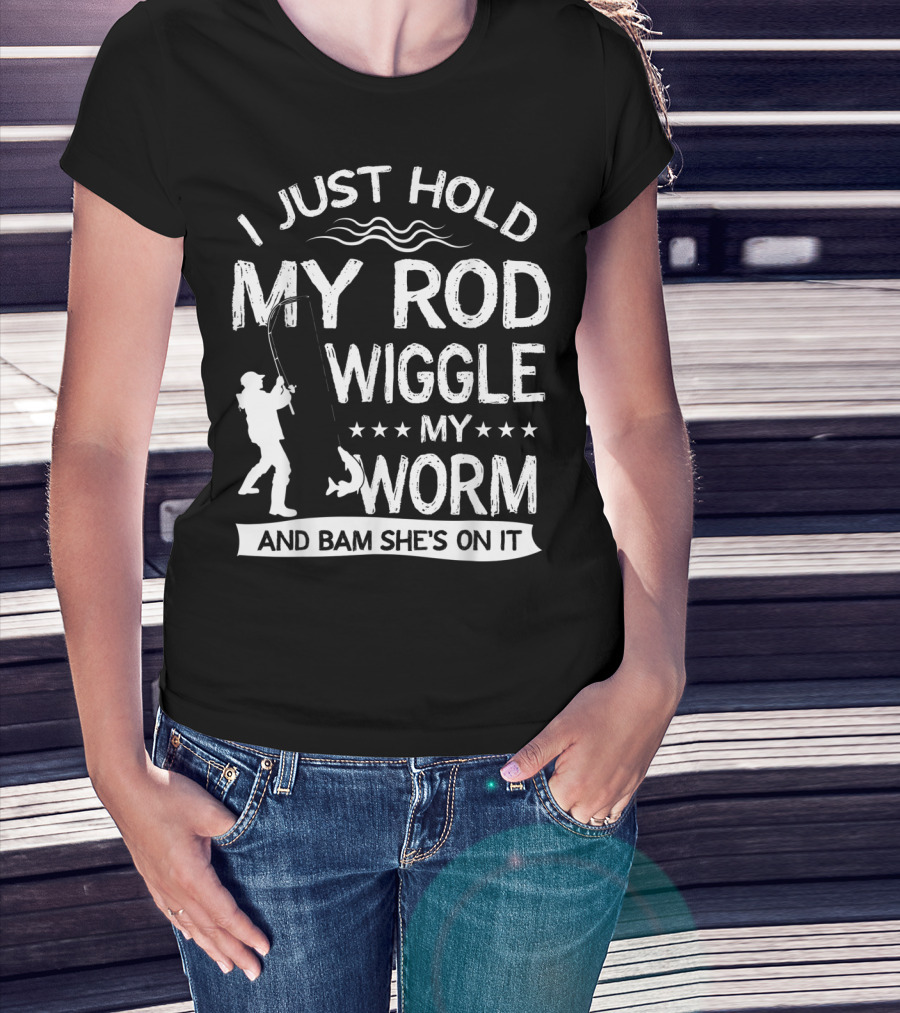 I Just Hold My Rod Wiggle My Worm And Bam She's On It T-Shirt