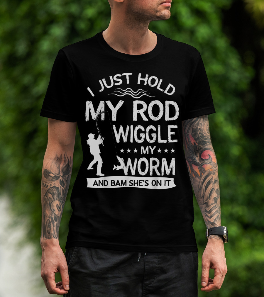 I Just Hold My Rod Wiggle My Worm And Bam She's On It T-Shirt