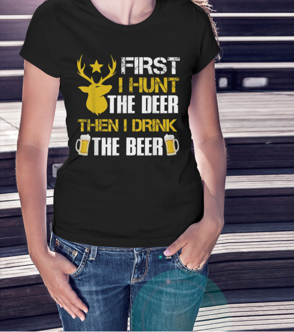 First I Hunt The Deer Then I Drink The Beer 18 T-Shirt