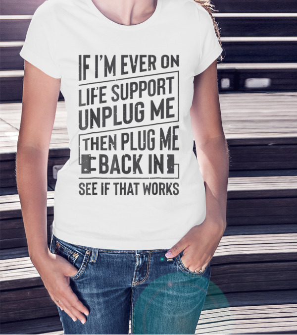 If I'm Ever On Life Support Unplug Me Then Plug Me Back In See If That Works T-Shirt