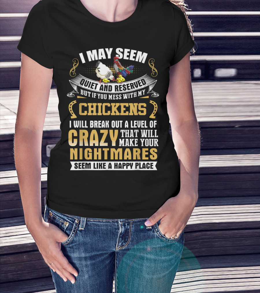 I May Seem Quiet And Reserved But If You Mess With My Chickens I Will Break Out A Level Of Crazy That Will Make Your Nightmares Seem Like A Happy Place T-Shirt