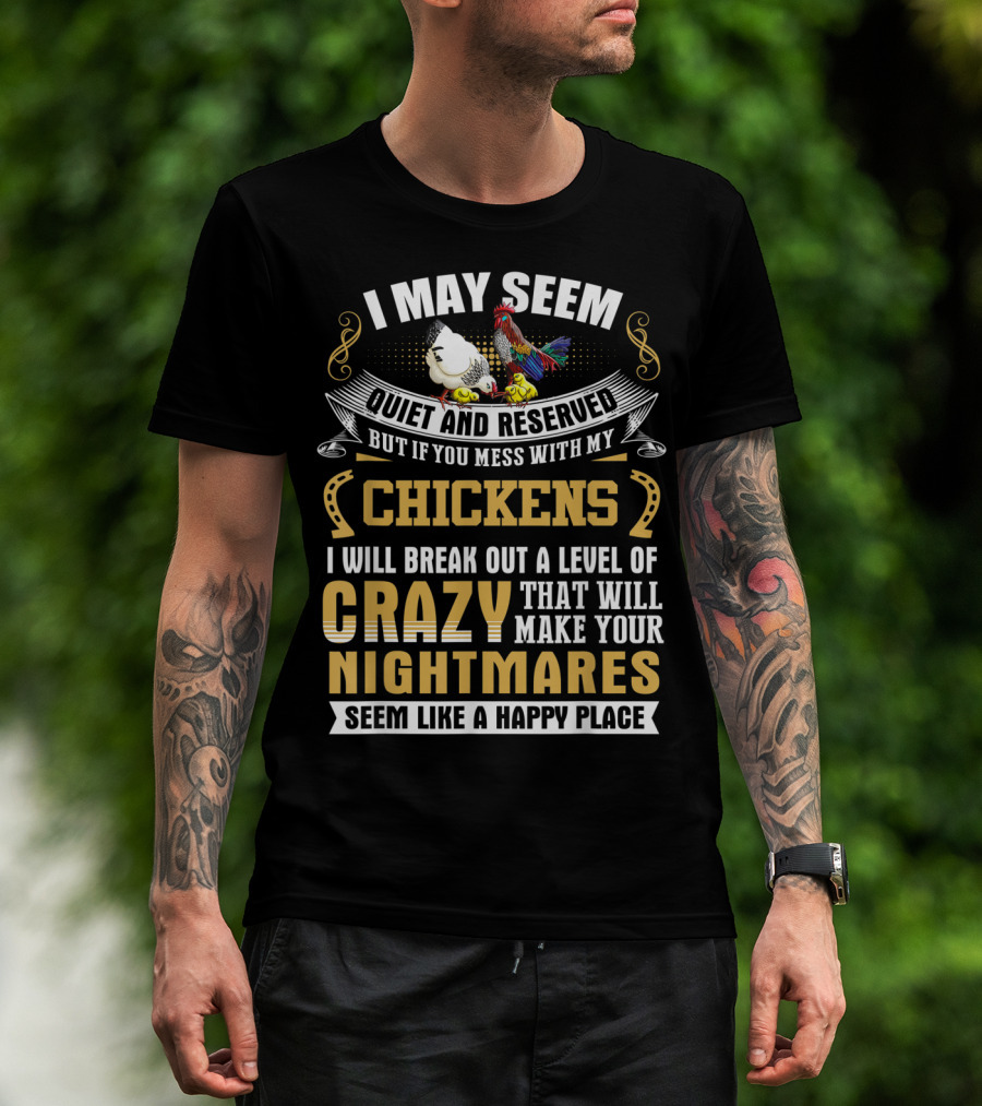 I May Seem Quiet And Reserved But If You Mess With My Chickens I Will Break Out A Level Of Crazy That Will Make Your Nightmares Seem Like A Happy Place T-Shirt