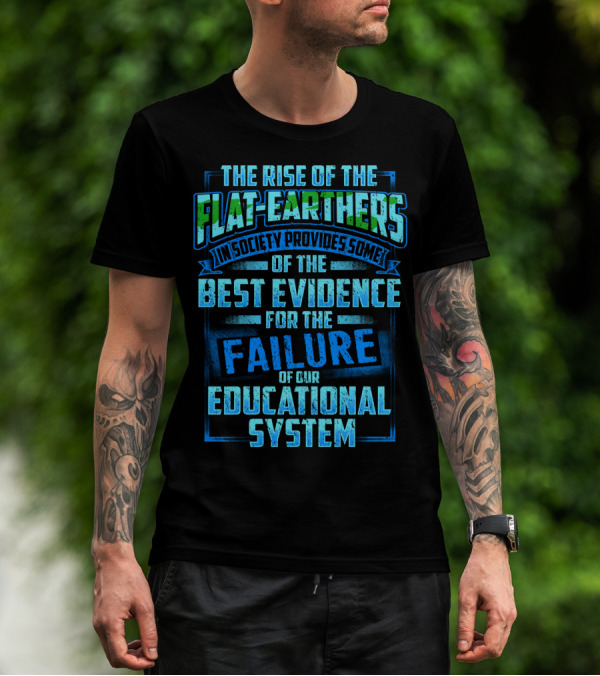 The Rise Of The Flat-Earthers In Society Provides Some Of The Best Evidence For The Failure Of Our Educational System T-Shirt