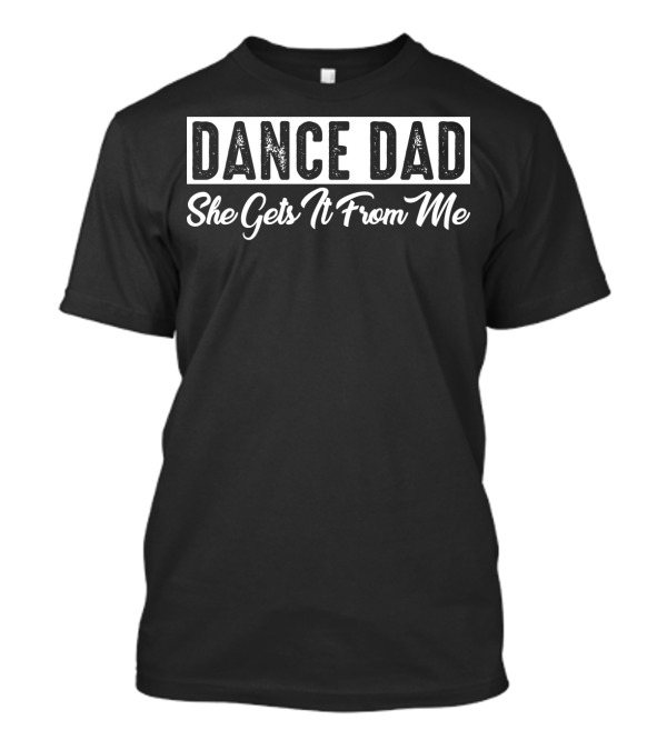 DANCE DAD She Gets It From Me T-Shirt