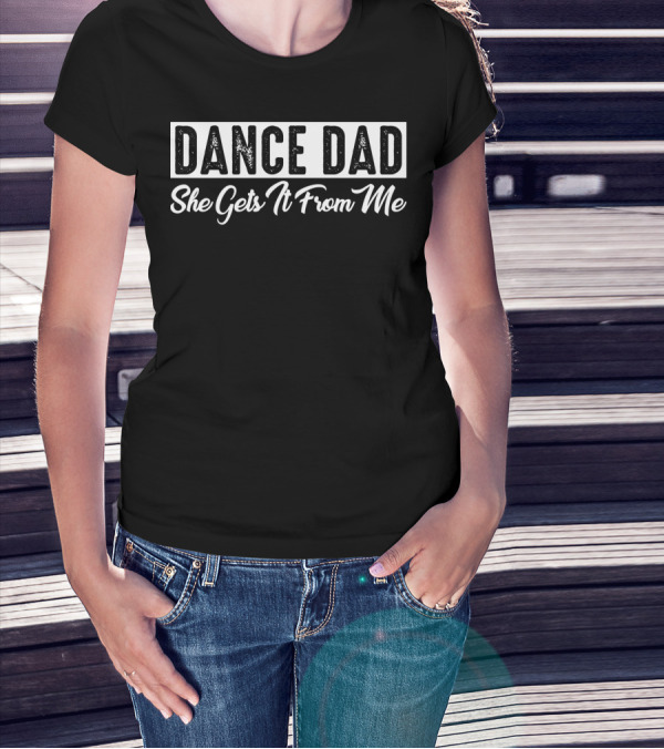DANCE DAD She Gets It From Me T-Shirt