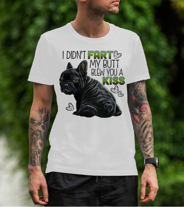 I Didn't Fart My Butt Blew You A Kiss French Bulldog Frenchie T-Shirt