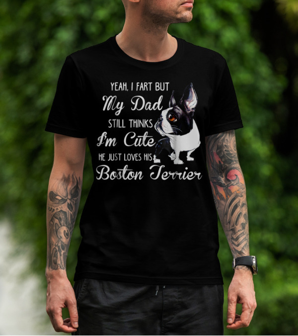 Yeah I Fart But My Dad Still Thinks I'm Cute He Just Loves His Boston Terrier T-Shirt