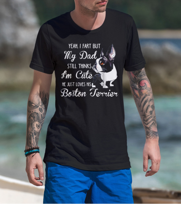 Yeah I Fart But My Dad Still Thinks I'm Cute He Just Loves His Boston Terrier T-Shirt