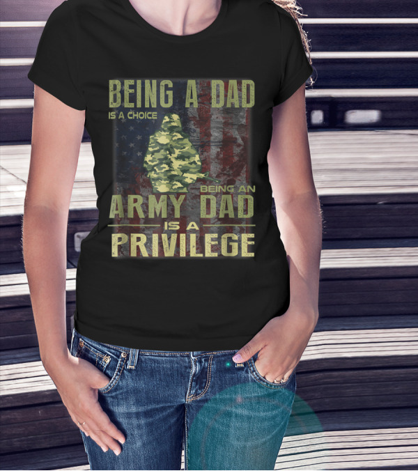 Being A Dad Is A Choice Being An Army Dad Is A Privilege T-Shirt