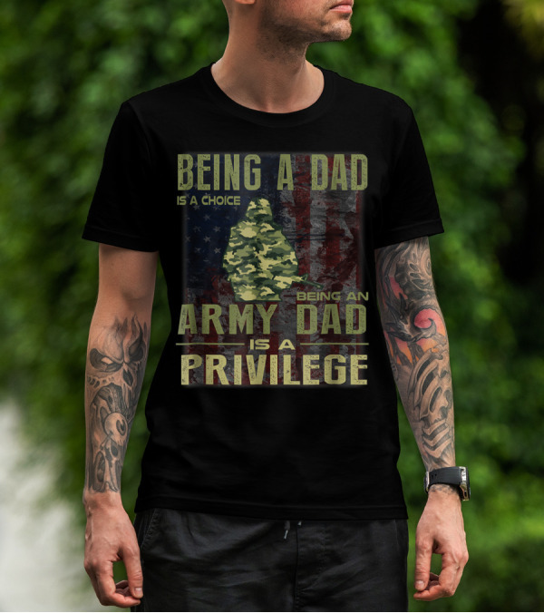 Being A Dad Is A Choice Being An Army Dad Is A Privilege T-Shirt