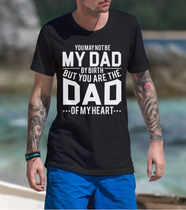 YOU MAY NOT BE MY DAD BY BIRTH BUT YOU ARE THE DAD OF MY HEART T-Shirt