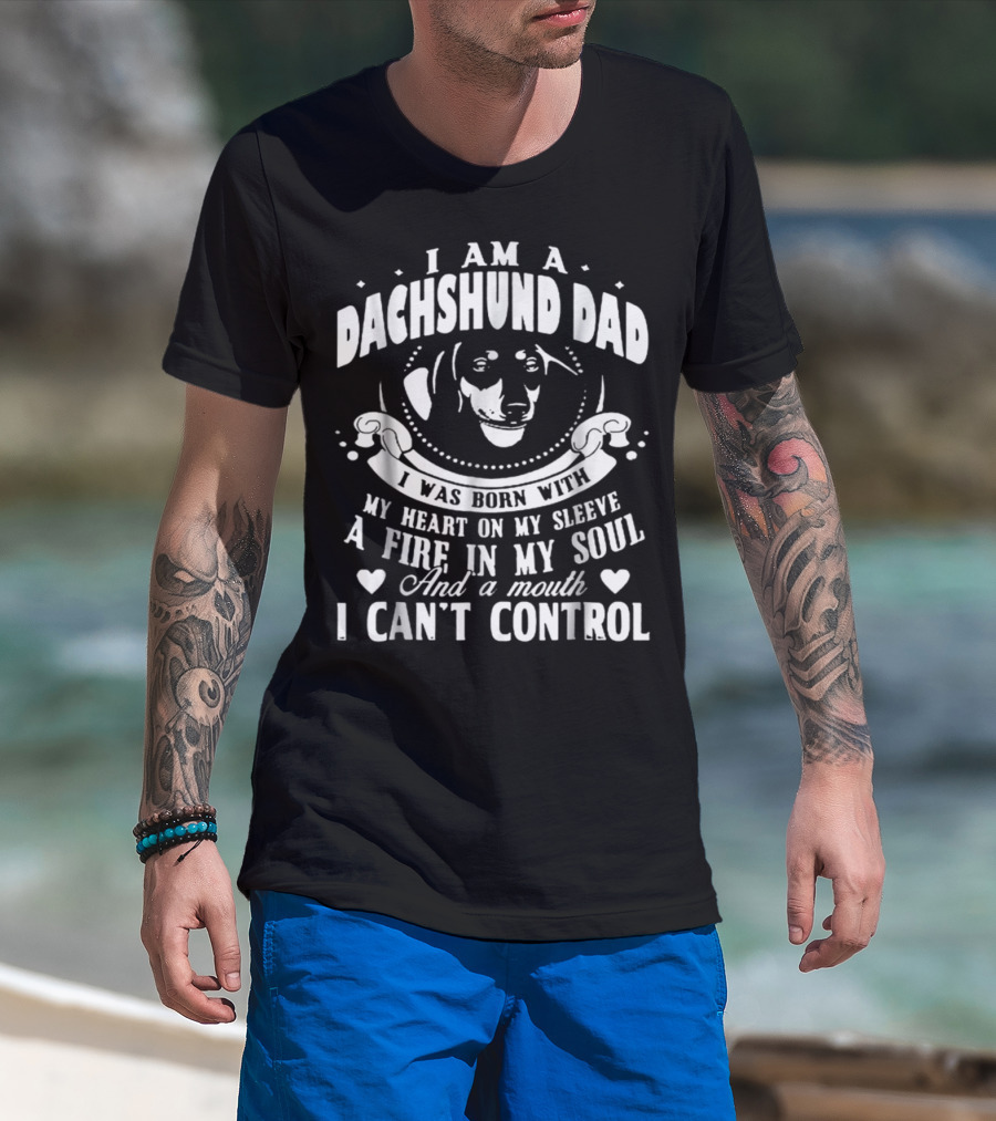 I Am A Dachshund Dad I Was Born With My Heart On My Sleeve A Fire In My Soul And A Mouth I Can't Control T-Shirt