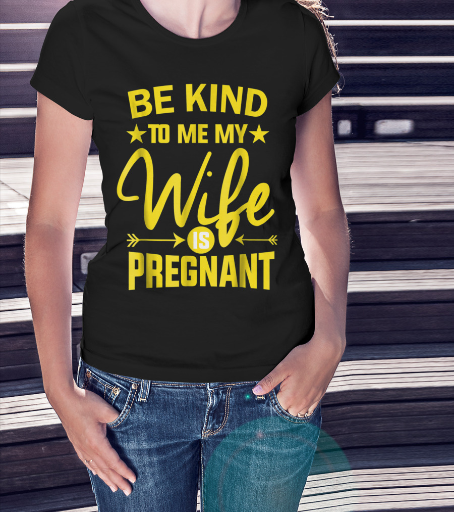 Be Kind To Me My Wife Is Pregnant New Dad Daddy T-Shirt