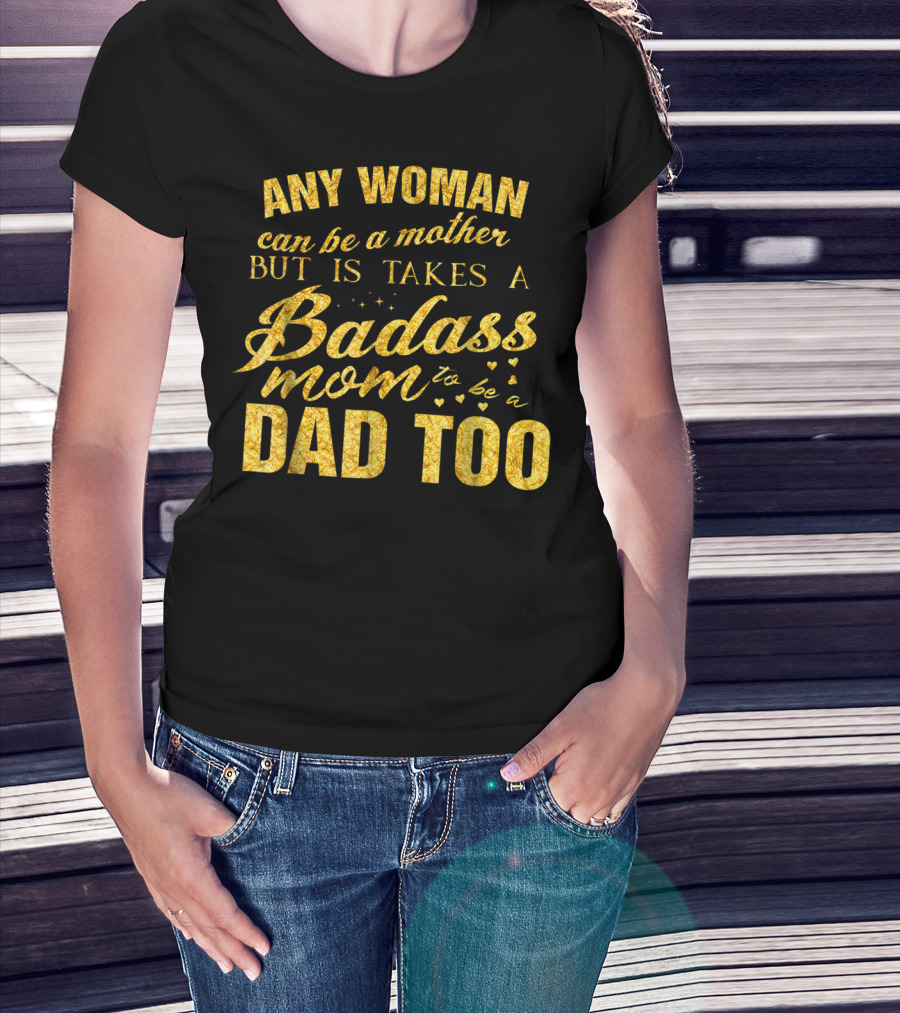 Any Woman Can Be A Mother But It Takes A Badass Mom To Be A Dad Too T-Shirt