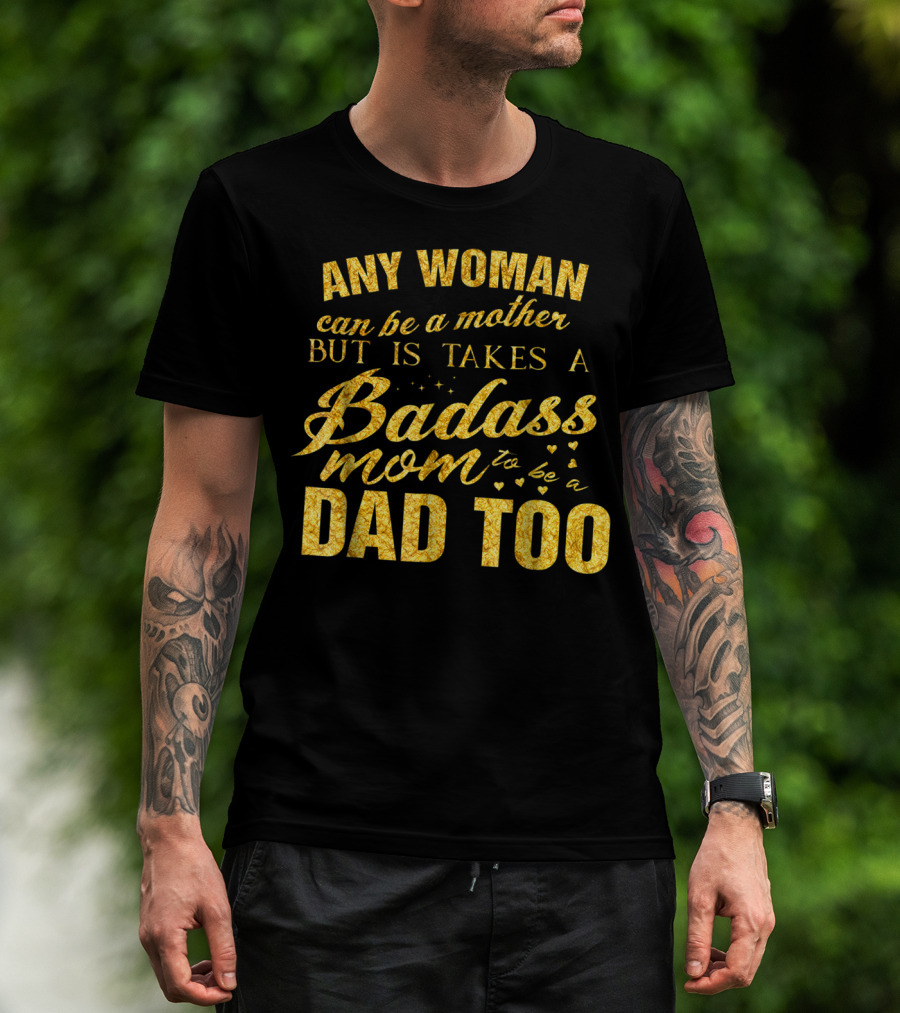 Any Woman Can Be A Mother But It Takes A Badass Mom To Be A Dad Too T-Shirt