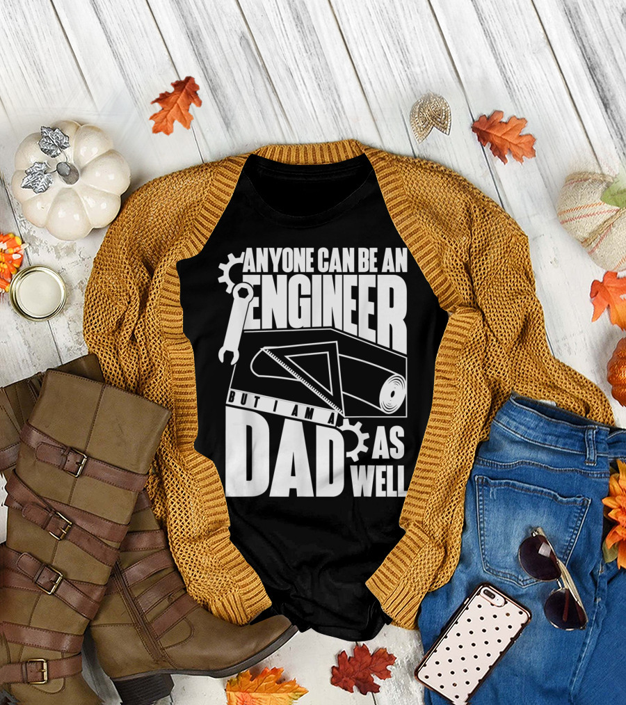 Anyone Can Be An Engineer But I Am A Dad As Well T-Shirt
