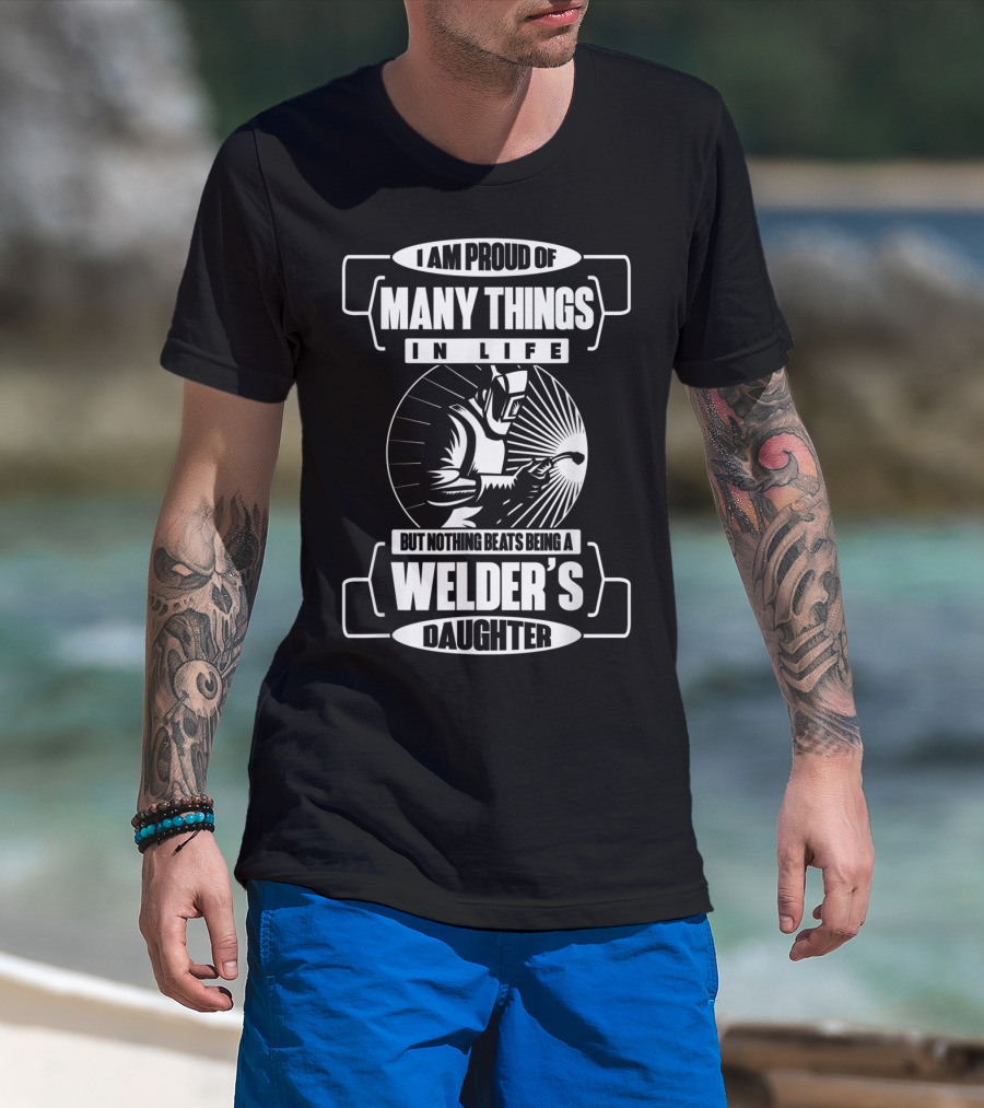 I Am Proud Of Many Things In Life But Nothing Beats Being A Welder's Daughter T-Shirt