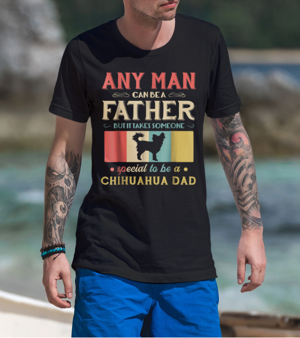 ANY MAN CAN BE A FATHER BUT IT TAKES SOMEONE SPECIAL TO BE A CHIHUAHUA DAD T-Shirt