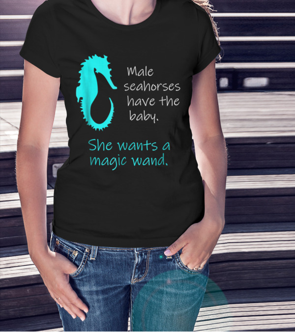 Male Seahorses Have The Baby She Wants A Magic Wand Dad To Be Maternity Tee96 T-Shirt
