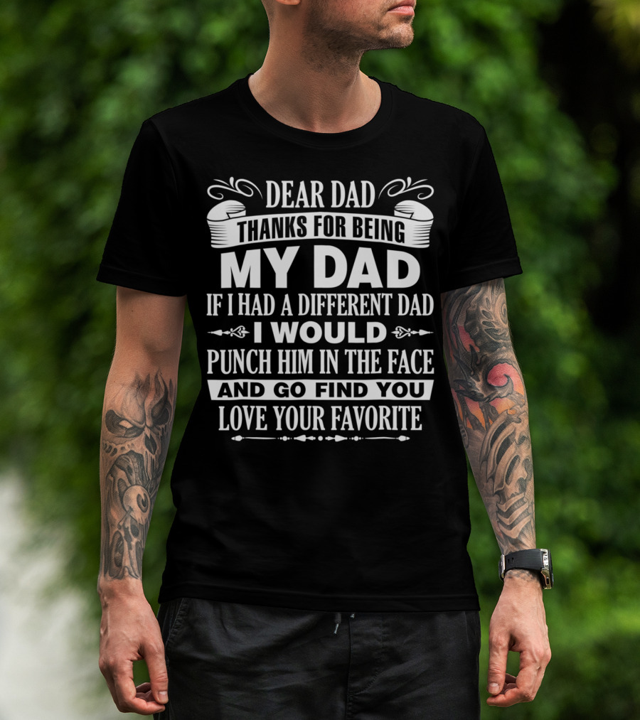 Dear Dad Thanks For Being My Dad If I Had A Different Dad I Would Punch Him In The Face And Go Find You Love Your Favorite T-Shirt