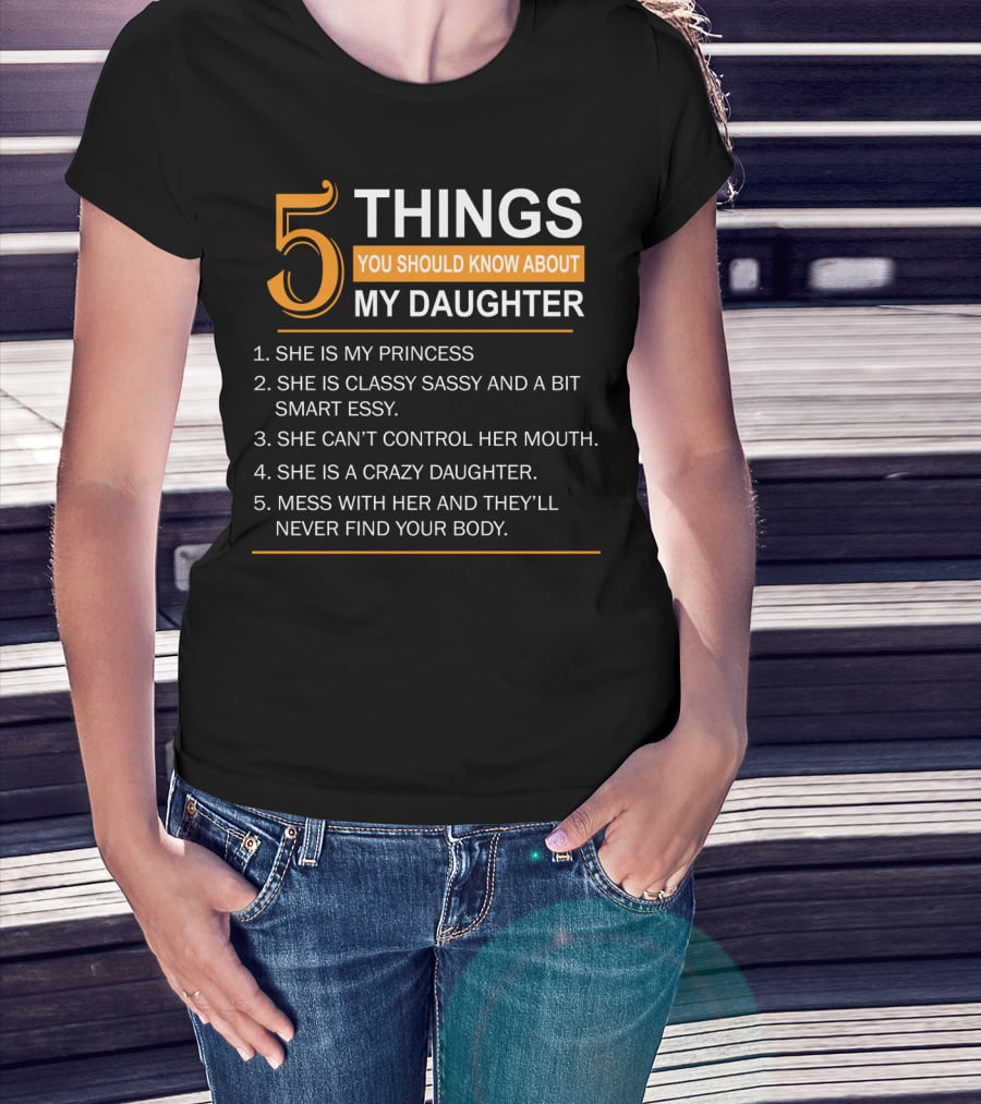 5 Things You Should Know About My Daughter She Is My Princess Classy Sassy Smart Can't Control Her Mouth Crazy Mess With Her They'll Never Find Your Body T-Shirt