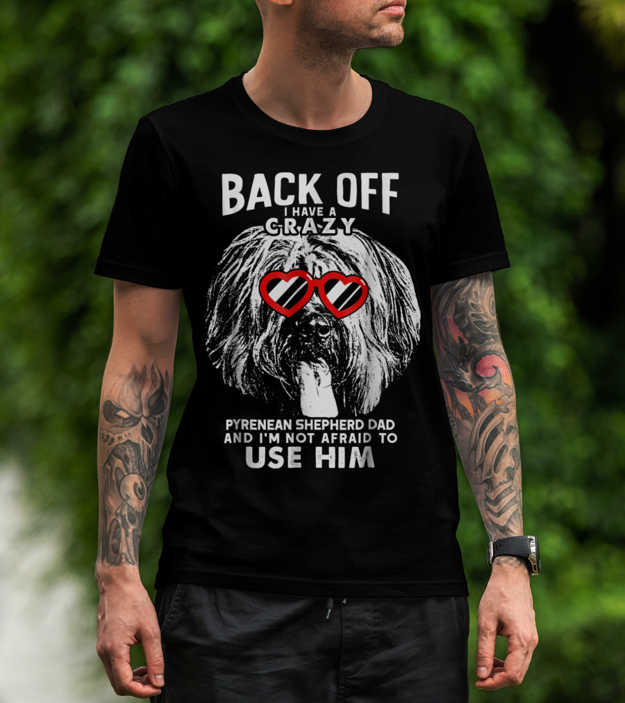 Back Off I Have A Crazy Pyrenean Shepherd Dad And I'm Not Afraid To Use Him T-Shirt