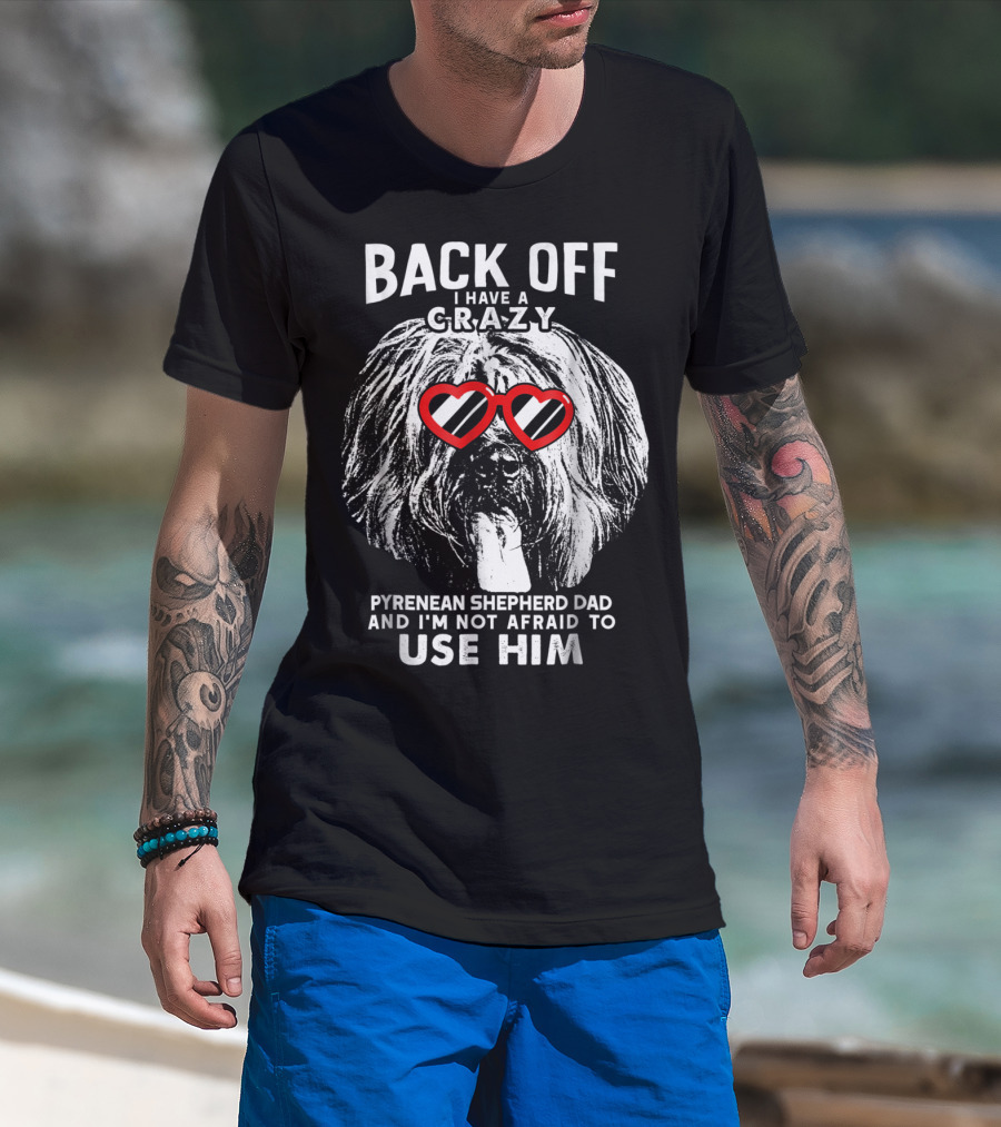 Back Off I Have A Crazy Pyrenean Shepherd Dad And I'm Not Afraid To Use Him T-Shirt