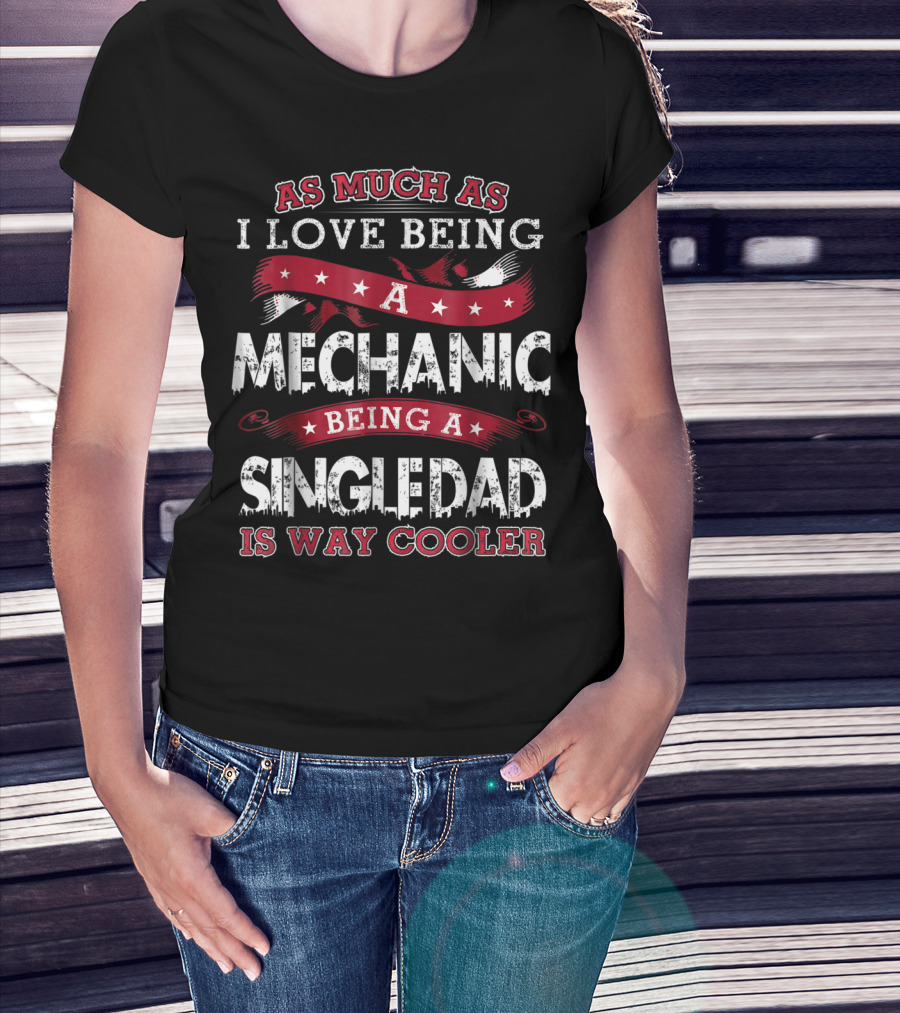 As Much As I Love Being A Mechanic Being A Single Dad Is Way Cooler T-Shirt